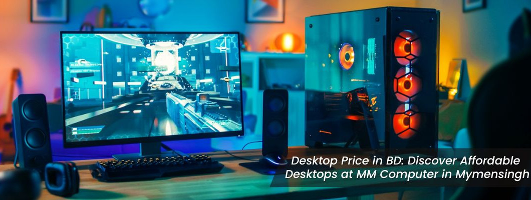 Desktop Price in BD: Discover Affordable Desktops at MM Computer in Mymensingh